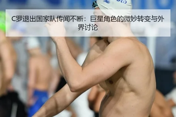 C罗退出国家队传闻不断：巨星角色的微妙转变与外界讨论