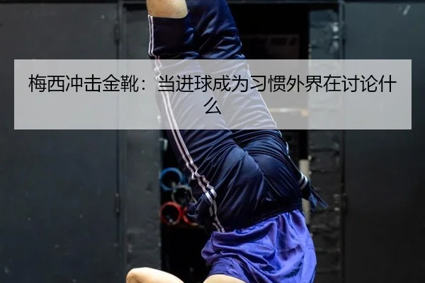 梅西冲击金靴：当进球成为习惯外界在讨论什么